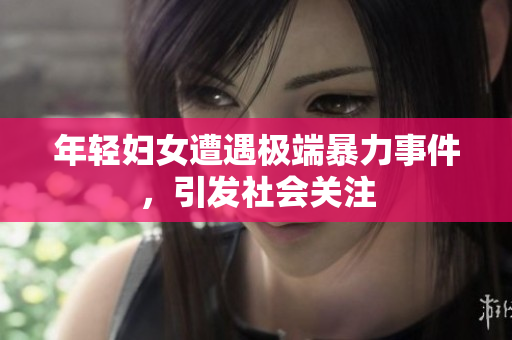 年轻妇女遭遇极端暴力事件，引发社会关注