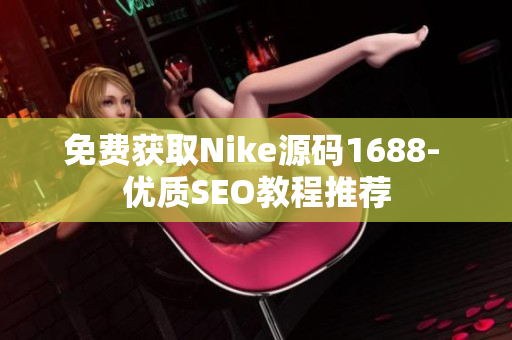 免费获取Nike源码1688- 优质SEO教程推荐