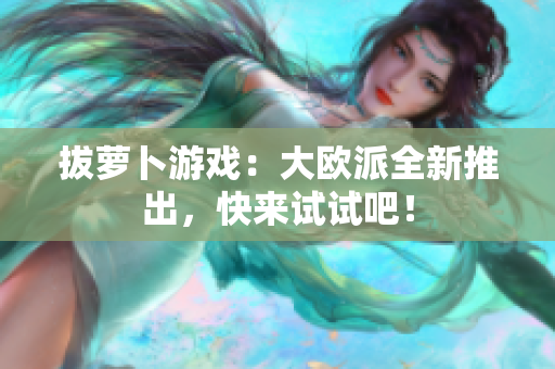 拔萝卜游戏：大欧派全新推出，快来试试吧！