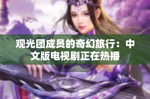 观光团成员的奇幻旅行：中文版电视剧正在热播