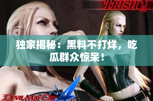 独家揭秘：黑料不打烊，吃瓜群众惊呆！