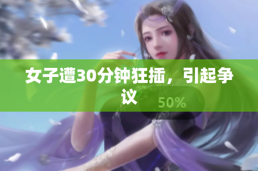 女子遭30分钟狂插，引起争议