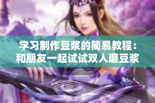学习制作豆浆的简易教程：和朋友一起试试双人磨豆浆！