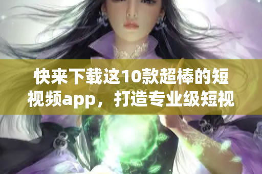 快来下载这10款超棒的短视频app，打造专业级短视频！