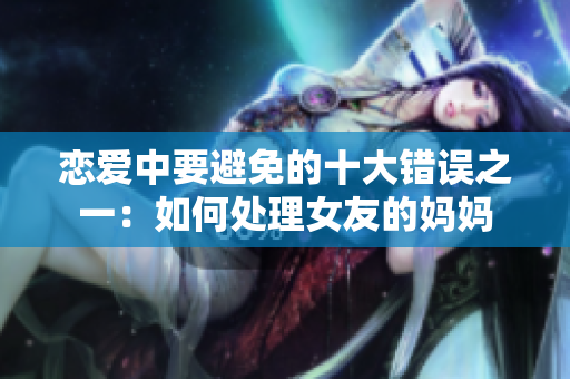 恋爱中要避免的十大错误之一：如何处理女友的妈妈