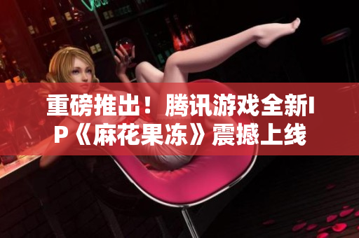 重磅推出！腾讯游戏全新IP《麻花果冻》震撼上线