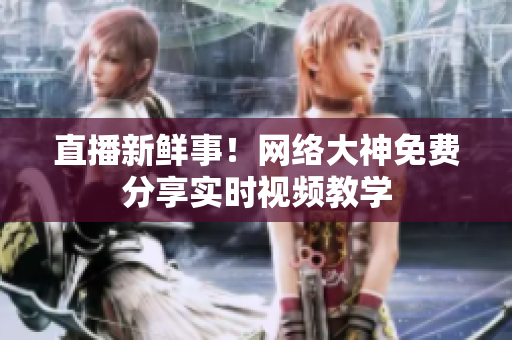 直播新鲜事！网络大神免费分享实时视频教学