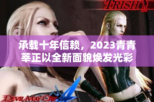 承载十年信赖，2023青青莘正以全新面貌焕发光彩