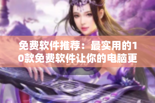 免费软件推荐：最实用的10款免费软件让你的电脑更好用