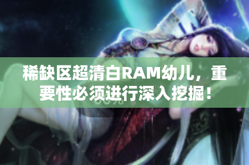 稀缺区超清白RAM幼儿，重要性必须进行深入挖掘！