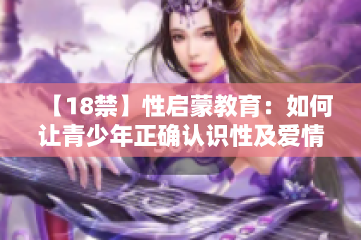 【18禁】性启蒙教育：如何让青少年正确认识性及爱情？