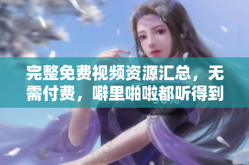完整免费视频资源汇总，无需付费，噼里啪啦都听得到！
