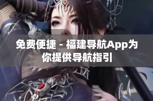 免费便捷 - 福建导航App为你提供导航指引