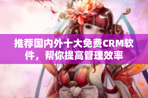 推荐国内外十大免费CRM软件，帮你提高管理效率