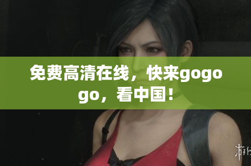 免费高清在线，快来gogogo，看中国！