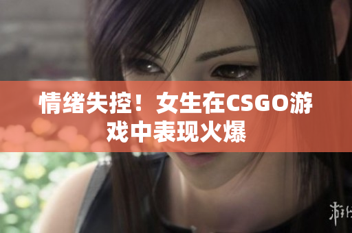 情绪失控！女生在CSGO游戏中表现火爆