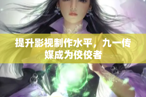 提升影视制作水平，九一传媒成为佼佼者