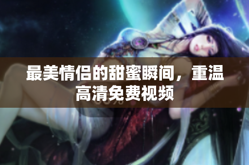 最美情侣的甜蜜瞬间，重温高清免费视频