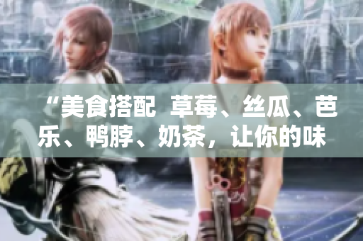“美食搭配  草莓、丝瓜、芭乐、鸭脖、奶茶，让你的味蕾欲罢不能！”