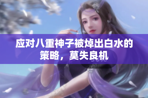应对八重神子被焯出白水的策略，莫失良机