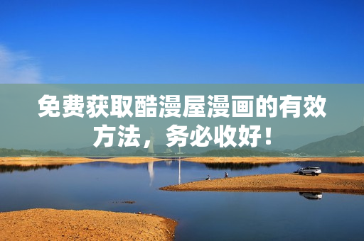 免费获取酷漫屋漫画的有效方法，务必收好！