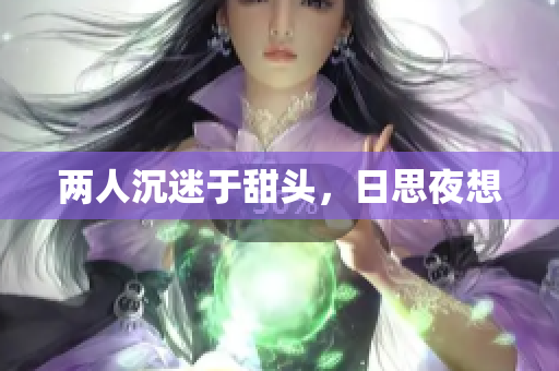 两人沉迷于甜头，日思夜想