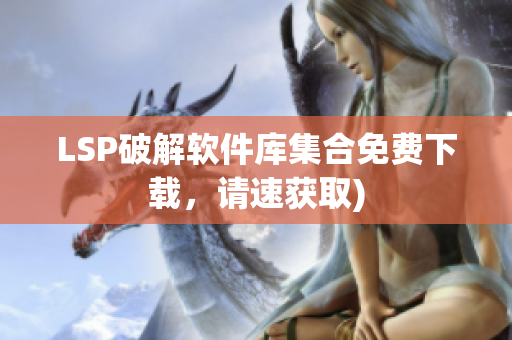 LSP破解软件库集合免费下载，请速获取)