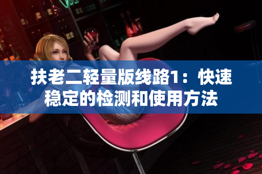 扶老二轻量版线路1：快速稳定的检测和使用方法