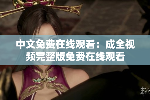 中文免费在线观看：成全视频完整版免费在线观看