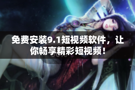免费安装9.1短视频软件，让你畅享精彩短视频！