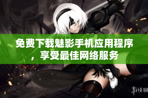 免费下载魅影手机应用程序，享受最佳网络服务