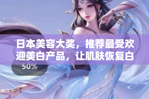 日本美容大奖，推荐最受欢迎美白产品，让肌肤恢复白皙光彩