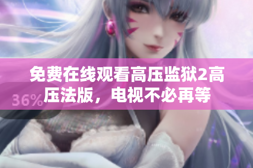免费在线观看高压监狱2高压法版，电视不必再等