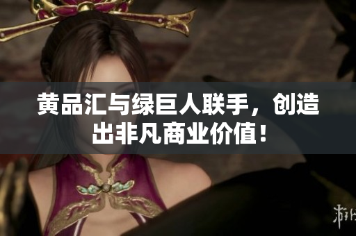 黄品汇与绿巨人联手，创造出非凡商业价值！