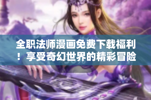 全职法师漫画免费下载福利！享受奇幻世界的精彩冒险！