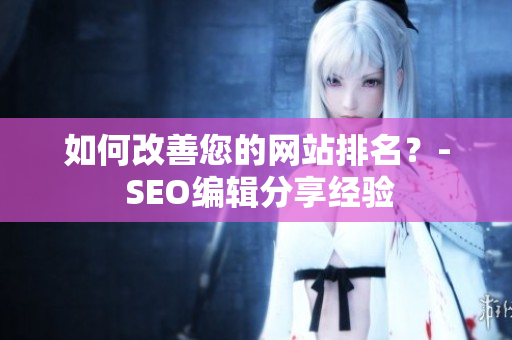 如何改善您的网站排名？- SEO编辑分享经验