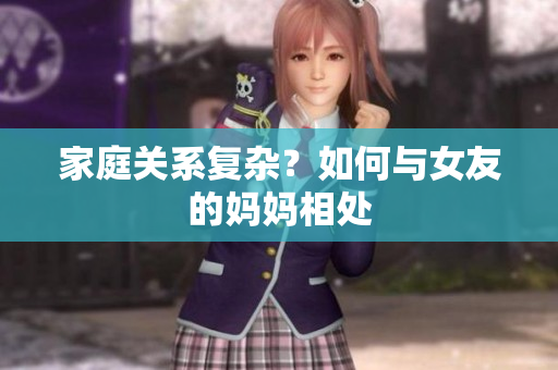 家庭关系复杂？如何与女友的妈妈相处