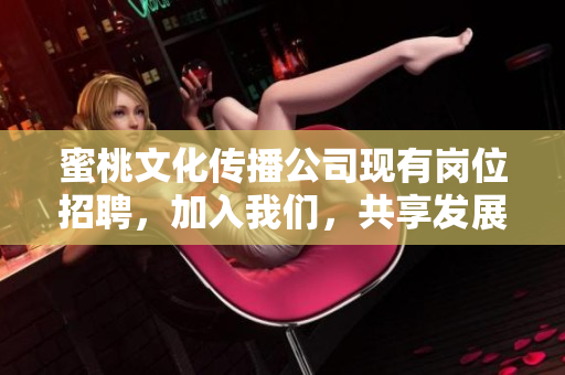蜜桃文化传播公司现有岗位招聘，加入我们，共享发展契机