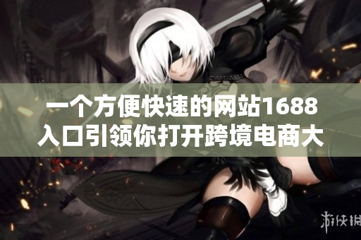 一个方便快速的网站1688入口引领你打开跨境电商大门