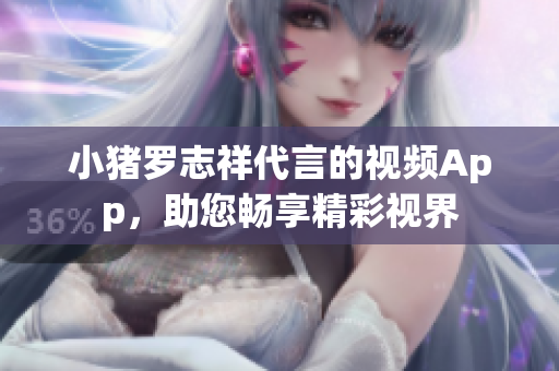 小猪罗志祥代言的视频App，助您畅享精彩视界