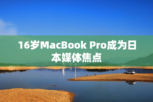 16岁MacBook Pro成为日本媒体焦点