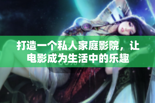 打造一个私人家庭影院，让电影成为生活中的乐趣