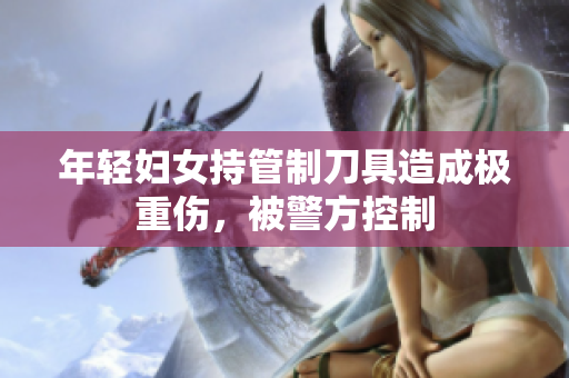 年轻妇女持管制刀具造成极重伤，被警方控制
