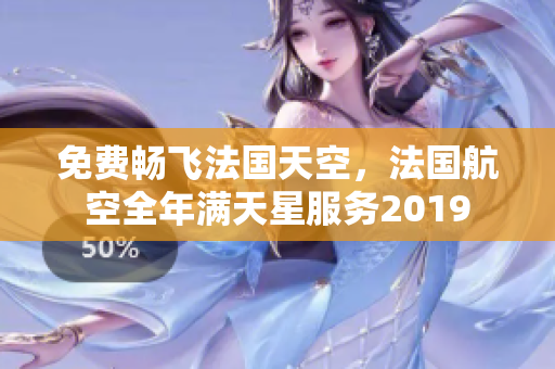 免费畅飞法国天空，法国航空全年满天星服务2019