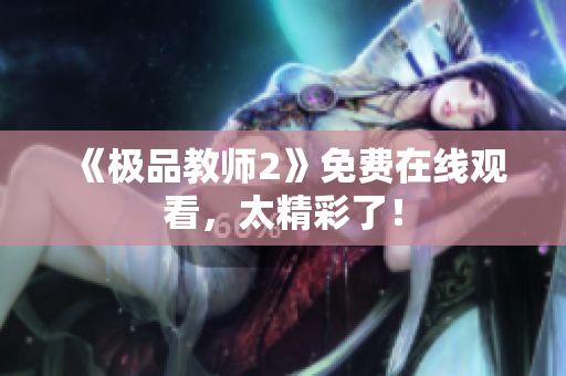 《极品教师2》免费在线观看，太精彩了！