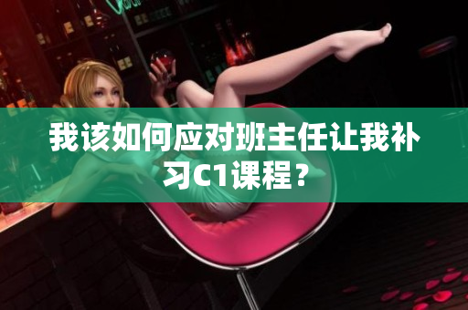 我该如何应对班主任让我补习C1课程？