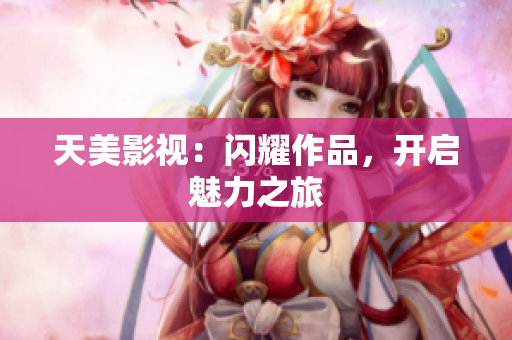 天美影视：闪耀作品，开启魅力之旅