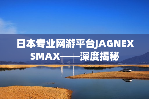 日本专业网游平台JAGNEXSMAX——深度揭秘