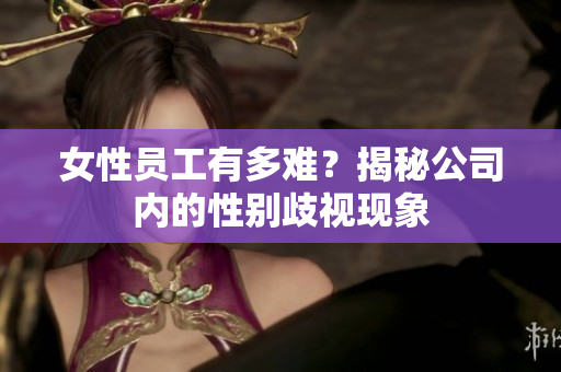 女性员工有多难？揭秘公司内的性别歧视现象