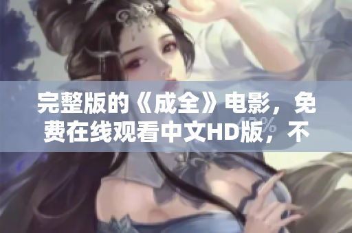 完整版的《成全》电影，免费在线观看中文HD版，不容错过！
